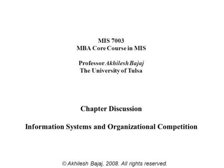 MIS 7003 MBA Core Course in MIS Professor Akhilesh Bajaj The University of Tulsa Chapter Discussion Information Systems and Organizational Competition.