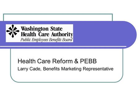 Health Care Reform & PEBB Larry Cade, Benefits Marketing Representative.