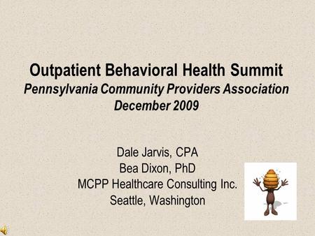 Outpatient Behavioral Health Summit Pennsylvania Community Providers Association December 2009 Dale Jarvis, CPA Bea Dixon, PhD MCPP Healthcare Consulting.