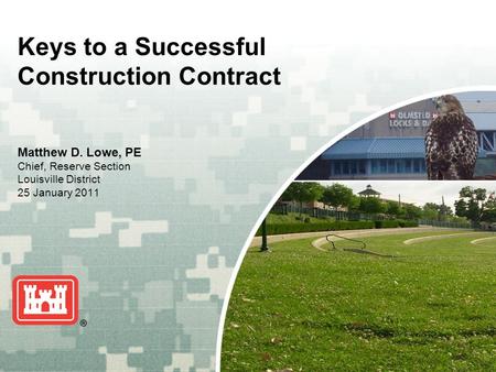 US Army Corps of Engineers BUILDING STRONG ® Keys to a Successful Construction Contract Matthew D. Lowe, PE Chief, Reserve Section Louisville District.