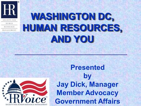 WASHINGTON DC, HUMAN RESOURCES, AND YOU WASHINGTON DC, HUMAN RESOURCES, AND YOU Presented by Jay Dick, Manager Member Advocacy Government Affairs.