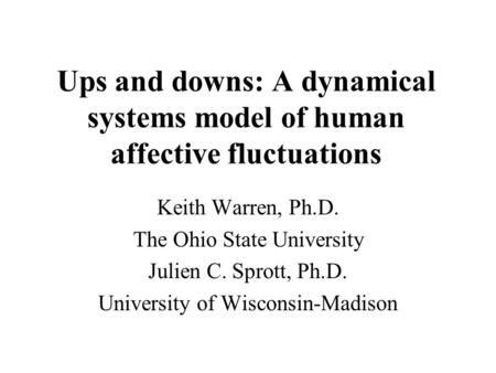 Ups and downs: A dynamical systems model of human affective fluctuations Keith Warren, Ph.D. The Ohio State University Julien C. Sprott, Ph.D. University.