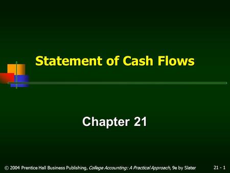 21 - 1 © 2004 Prentice Hall Business Publishing, College Accounting: A Practical Approach, 9e by Slater Statement of Cash Flows Chapter 21.