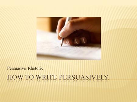 Persuasive Rhetoric.  The aim of persuasive writing or speaking is to convince people to adopt an opinion, perform an action, or both.  Rhetoric is.