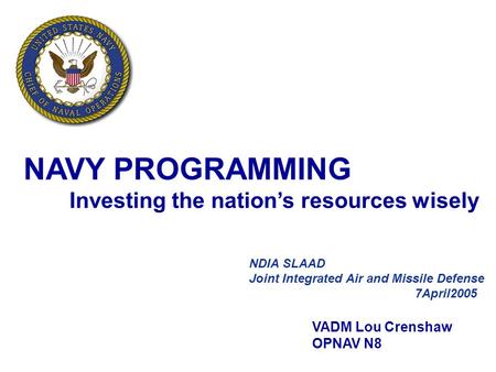 1 DON Program and Budget Brief NDIA SLAAD Joint Integrated Air and Missile Defense 7April2005 VADM Lou Crenshaw OPNAV N8 NAVY PROGRAMMING Investing the.