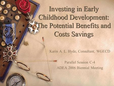 Investing in Early Childhood Development: The Potential Benefits and Costs Savings Karin A. L. Hyde, Consultant, WGECD Parallel Session C-4 ADEA 2006 Biennial.