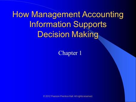 © 2012 Pearson Prentice Hall. All rights reserved. How Management Accounting Information Supports Decision Making Chapter 1.