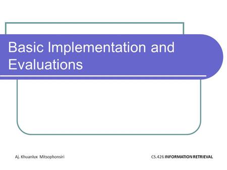 Basic Implementation and Evaluations Aj. Khuanlux MitsophonsiriCS.426 INFORMATION RETRIEVAL.