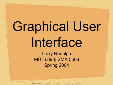 MIT 6.893; SMA 5508 Spring 2004 Larry Rudolph Lecture 4: Graphic User Interface Graphical User Interface Larry Rudolph MIT 6.893; SMA 5508 Spring 2004.