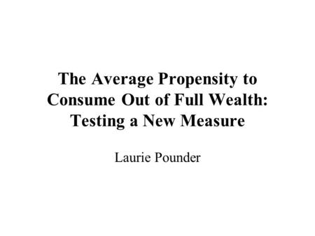 The Average Propensity to Consume Out of Full Wealth: Testing a New Measure Laurie Pounder.