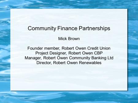 Community Finance Partnerships Mick Brown Founder member, Robert Owen Credit Union Project Designer, Robert Owen CBP Manager, Robert Owen Community Banking.