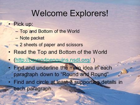 Welcome Explorers! Pick up: –Top and Bottom of the World –Note packet –2 sheets of paper and scissors Read the Top and Bottom of the World (http://beyondpenguins.nsdl.org/