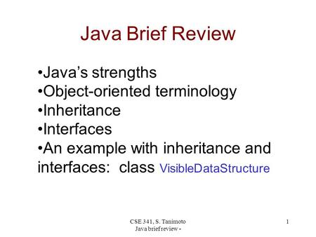 CSE 341, S. Tanimoto Java brief review - 1 Java Brief Review Java’s strengths Object-oriented terminology Inheritance Interfaces An example with inheritance.