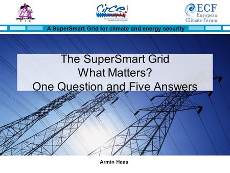 A SuperSmart Grid for climate and energy security Armin Haas The SuperSmart Grid What Matters? One Question and Five Answers.