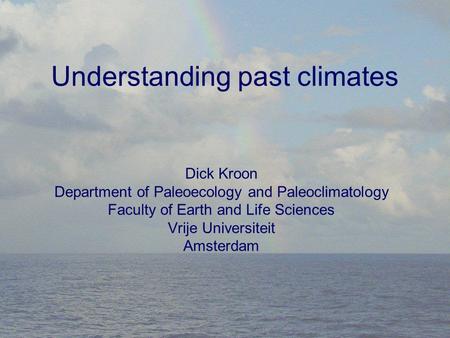 Understanding past climates Dick Kroon Department of Paleoecology and Paleoclimatology Faculty of Earth and Life Sciences Vrije Universiteit Amsterdam.