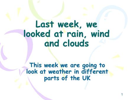 1 Last week, we looked at rain, wind and clouds This week we are going to look at weather in different parts of the UK.