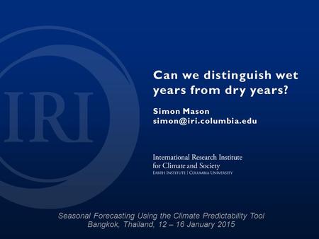 Can we distinguish wet years from dry years? Simon Mason Seasonal Forecasting Using the Climate Predictability Tool Bangkok, Thailand,