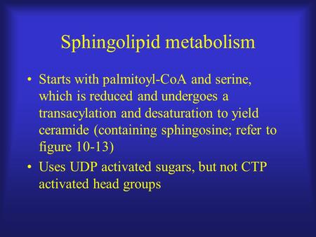 Sphingolipid metabolism Starts with palmitoyl-CoA and serine, which is reduced and undergoes a transacylation and desaturation to yield ceramide (containing.