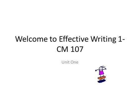 Unit One Welcome to Effective Writing 1- CM 107. Hello and Welcome to CM 107 We will have an exciting journey together as we lay the foundation for solid.