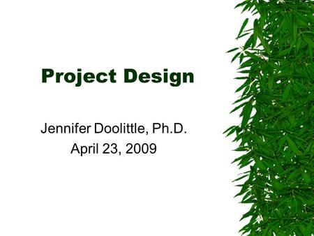 Project Design Jennifer Doolittle, Ph.D. April 23, 2009.