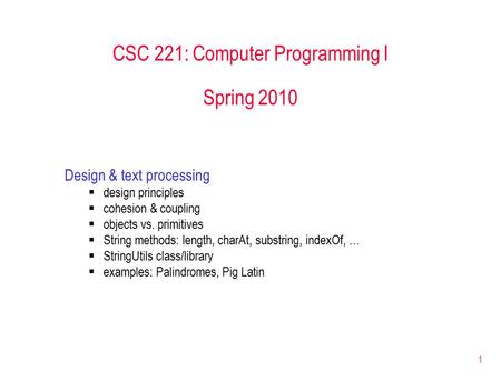 1 CSC 221: Computer Programming I Spring 2010 Design & text processing  design principles  cohesion & coupling  objects vs. primitives  String methods: