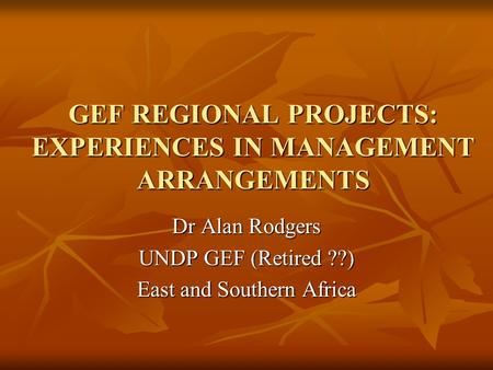 GEF REGIONAL PROJECTS: EXPERIENCES IN MANAGEMENT ARRANGEMENTS Dr Alan Rodgers UNDP GEF (Retired ??) East and Southern Africa.