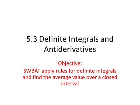 5.3 Definite Integrals and Antiderivatives Objective: SWBAT apply rules for definite integrals and find the average value over a closed interval.