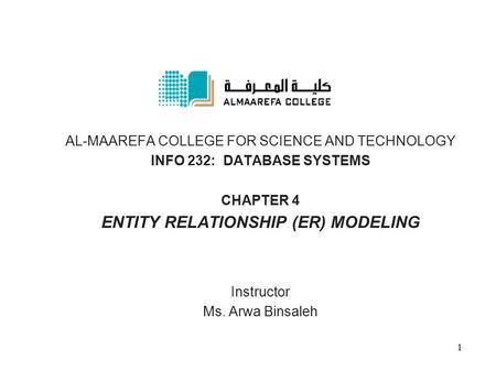 AL-MAAREFA COLLEGE FOR SCIENCE AND TECHNOLOGY INFO 232: DATABASE SYSTEMS CHAPTER 4 ENTITY RELATIONSHIP (ER) MODELING Instructor Ms. Arwa Binsaleh 1.