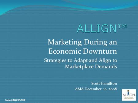 Contact (877) 925-5446 Marketing During an Economic Downturn Strategies to Adapt and Align to Marketplace Demands Scott Hamilton AMA December 10, 2008.