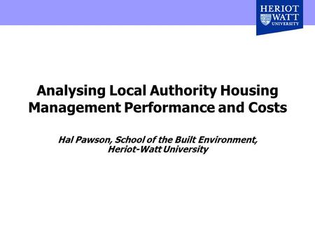 Analysing Local Authority Housing Management Performance and Costs Hal Pawson, School of the Built Environment, Heriot-Watt University.