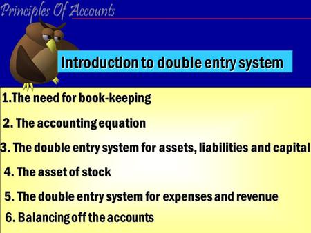 1.The need for book-keeping 2. The accounting equation 3. The double entry system for assets, liabilities and capital 4. The asset of stock 5. The double.