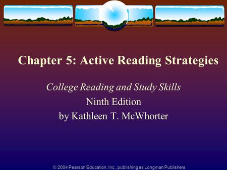 © 2004 Pearson Education, Inc., publishing as Longman Publishers Chapter 5: Active Reading Strategies College Reading and Study Skills Ninth Edition by.