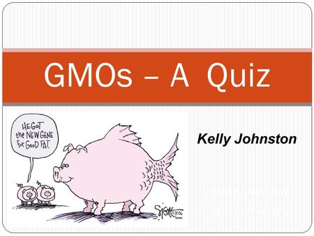 GMOs – A Quiz By Kelly Johnston Vice President – Government Affairs Kelly Johnston.