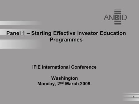 1 Panel 1 – Starting Effective Investor Education Programmes IFIE International Conference Washington Monday, 2 nd March 2009.