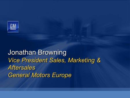 Jonathan Browning Vice President Sales, Marketing & Aftersales General Motors Europe.