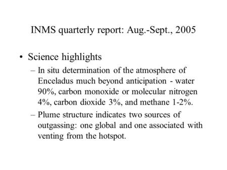 INMS quarterly report: Aug.-Sept., 2005 Science highlights –In situ determination of the atmosphere of Enceladus much beyond anticipation - water 90%,