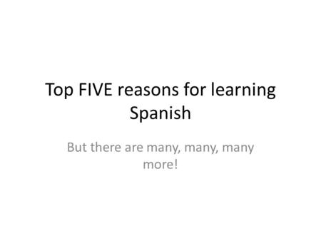 Top FIVE reasons for learning Spanish But there are many, many, many more!