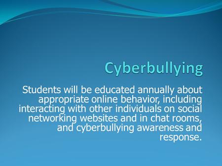 Students will be educated annually about appropriate online behavior, including interacting with other individuals on social networking websites and in.