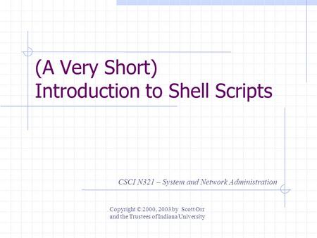 (A Very Short) Introduction to Shell Scripts CSCI N321 – System and Network Administration Copyright © 2000, 2003 by Scott Orr and the Trustees of Indiana.