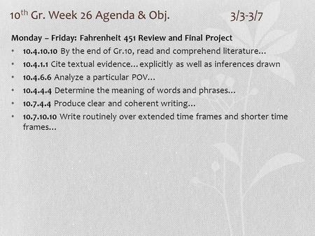 10 th Gr. Week 26 Agenda & Obj. 3/3-3/7 Monday – Friday: Fahrenheit 451 Review and Final Project 10.4.10.10 By the end of Gr.10, read and comprehend literature…