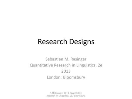 Research Designs Sebastian M. Rasinger Quantitative Research in Linguistics. 2e 2013 London: Bloomsbury S.M.Rasinger. 2013. Quantitative Research in Linguistics.