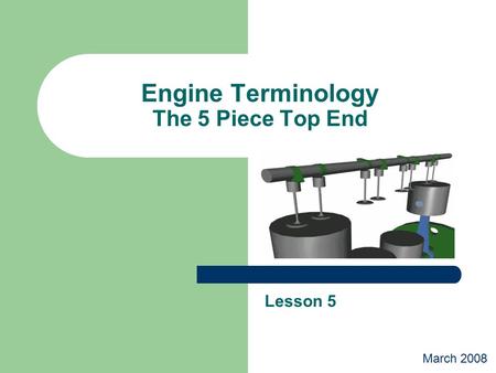 Engine Terminology The 5 Piece Top End Lesson 5 March 2008.