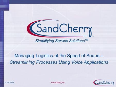 9-12-2003 SandCherry, Inc. Managing Logistics at the Speed of Sound – Streamlining Processes Using Voice Applications Simplifying Service Solutions™