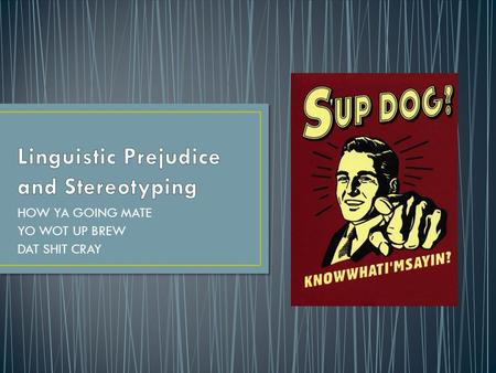 HOW YA GOING MATE YO WOT UP BREW DAT SHIT CRAY. What constitutes linguistic prejudice? Where does linguistic prejudice stem from? What characteristics.