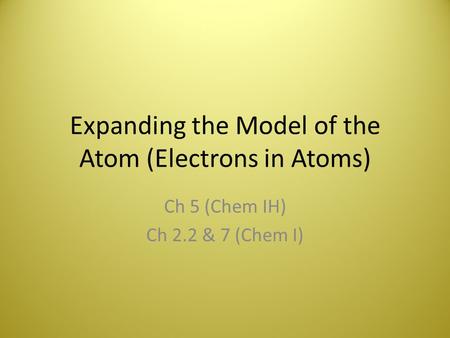 Expanding the Model of the Atom (Electrons in Atoms) Ch 5 (Chem IH) Ch 2.2 & 7 (Chem I)