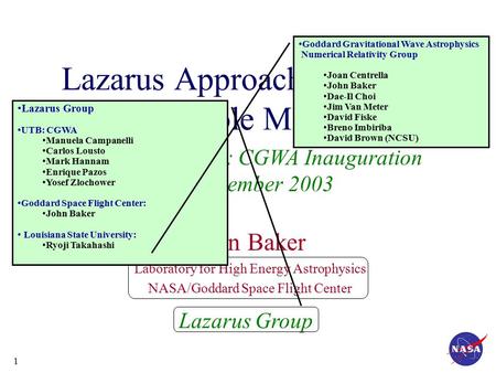 1 Building Bridges: CGWA Inauguration 15 December 2003 Lazarus Approach to Binary Black Hole Modeling John Baker Laboratory for High Energy Astrophysics.