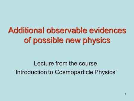 1 Additional observable evidences of possible new physics Lecture from the course “Introduction to Cosmoparticle Physics”