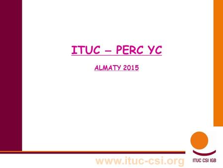 Www.ituc-csi.org ITUC – PERC YC ALMATY 2015. www.ituc-csi.org ITUC PERC Membership of the PERC is based on affiliation to the ITUC. It consists of 89.