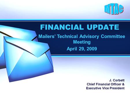 FINANCIAL UPDATE Mailers’ Technical Advisory Committee Meeting April 29, 2009 J. Corbett Chief Financial Officer & Executive Vice President.