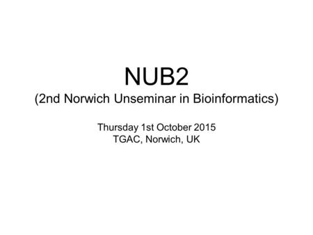 NUB2 (2nd Norwich Unseminar in Bioinformatics) Thursday 1st October 2015 TGAC, Norwich, UK.